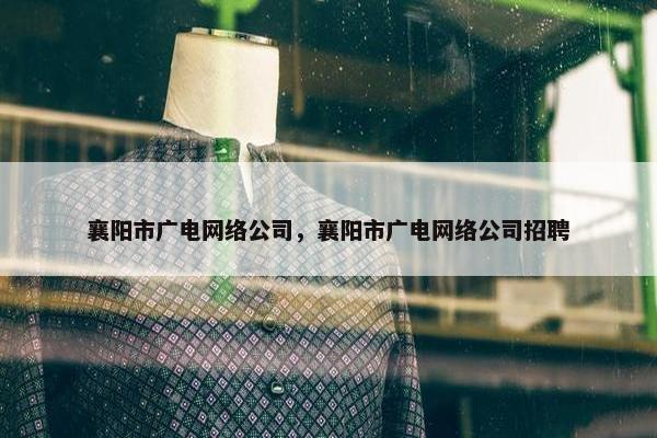 襄阳市广电网络公司，襄阳市广电网络公司招聘