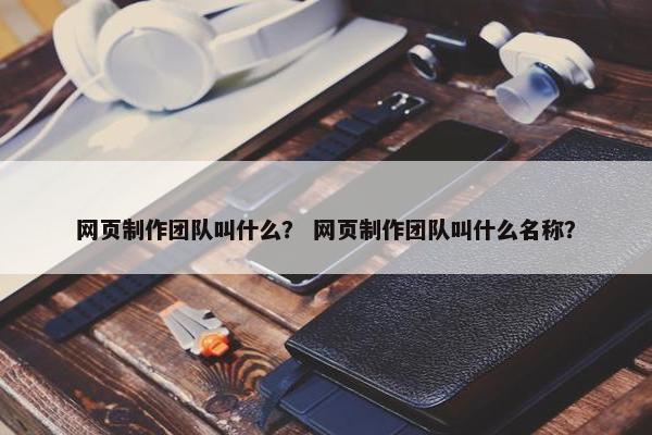 网页制作团队叫什么？ 网页制作团队叫什么名称？