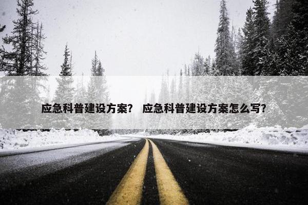 应急科普建设方案？ 应急科普建设方案怎么写？