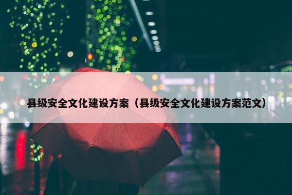 县级安全文化建设方案（县级安全文化建设方案范文）