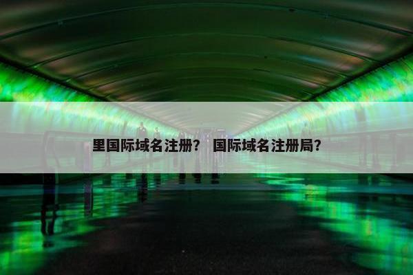 里国际域名注册？ 国际域名注册局？