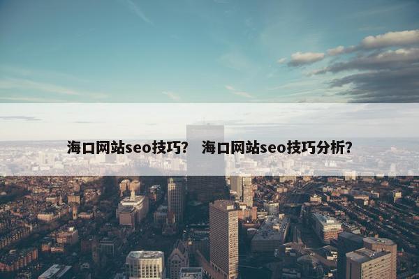 海口网站seo技巧？ 海口网站seo技巧分析？