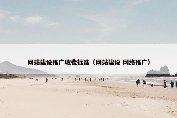 网站建设推广收费标准（网站建设 网络推广）