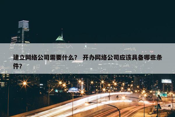 建立网络公司需要什么？ 开办网络公司应该具备哪些条件？