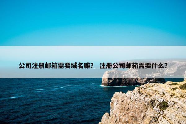 公司注册邮箱需要域名嘛？ 注册公司邮箱需要什么？