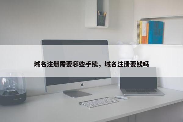 域名注册需要哪些手续，域名注册要钱吗