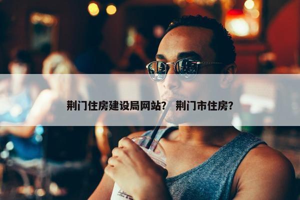荆门住房建设局网站？ 荆门市住房？