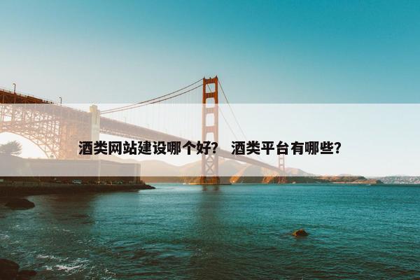 酒类网站建设哪个好？ 酒类平台有哪些？