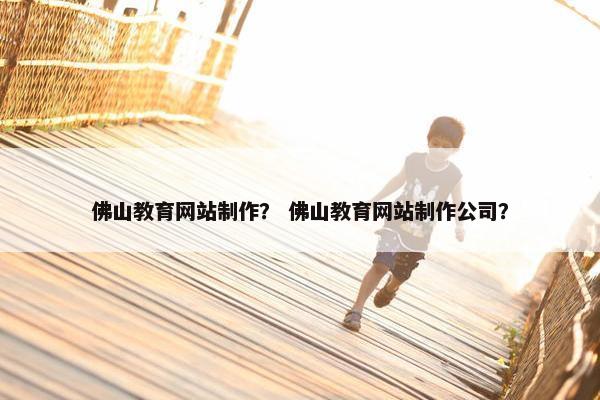 佛山教育网站制作？ 佛山教育网站制作公司？