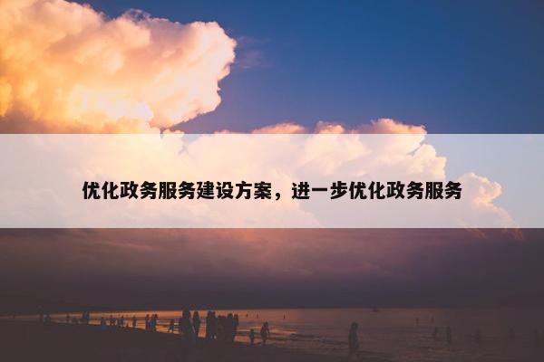 优化政务服务建设方案，进一步优化政务服务