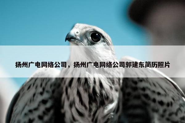 扬州广电网络公司，扬州广电网络公司郭建东简历照片