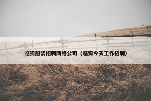 临猗服装招聘网络公司（临猗今天工作招聘）