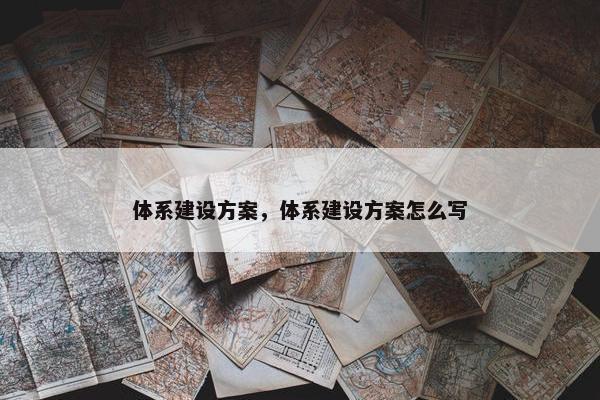 体系建设方案，体系建设方案怎么写