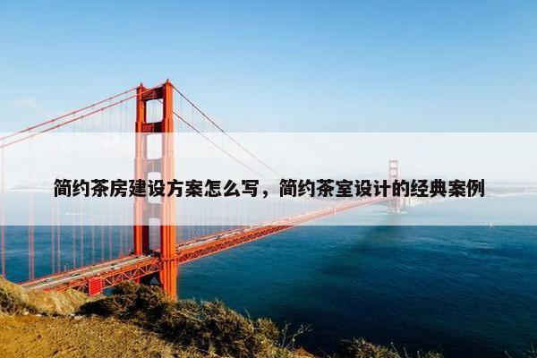 简约茶房建设方案怎么写，简约茶室设计的经典案例