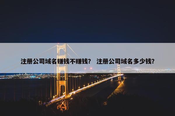 注册公司域名赚钱不赚钱？ 注册公司域名多少钱？