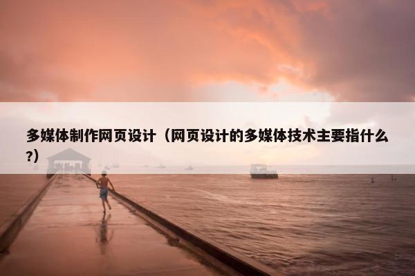 多媒体制作网页设计（网页设计的多媒体技术主要指什么?）