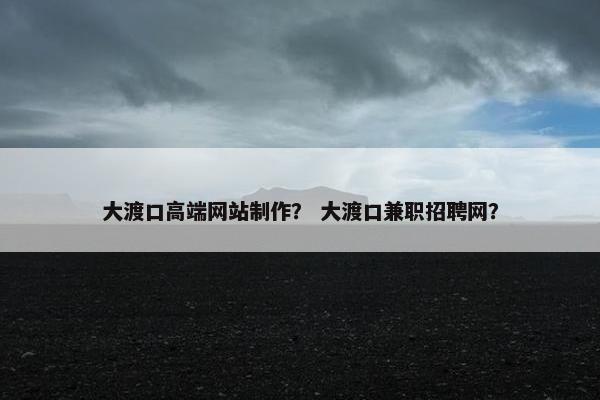 大渡口高端网站制作？ 大渡口兼职招聘网？