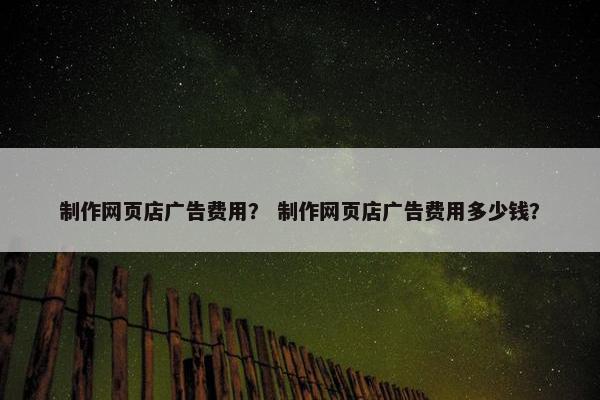 制作网页店广告费用？ 制作网页店广告费用多少钱？
