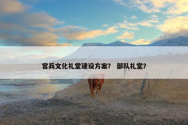 官兵文化礼堂建设方案？ 部队礼堂？