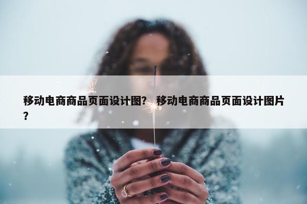 移动电商商品页面设计图？ 移动电商商品页面设计图片？