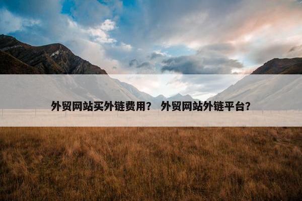 外贸网站买外链费用？ 外贸网站外链平台？