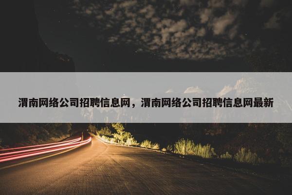 渭南网络公司招聘信息网，渭南网络公司招聘信息网最新