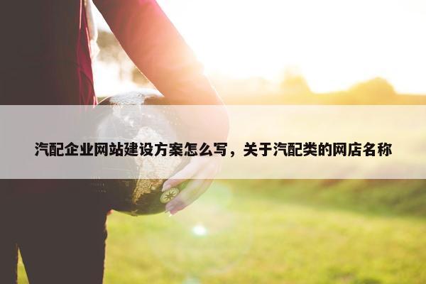 汽配企业网站建设方案怎么写，关于汽配类的网店名称