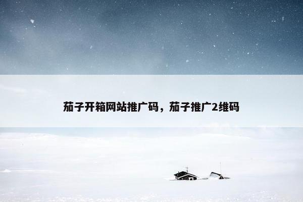 茄子开箱网站推广码，茄子推广2维码