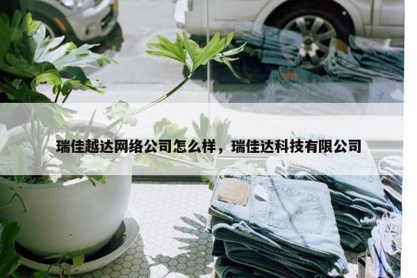 瑞佳越达网络公司怎么样，瑞佳达科技有限公司