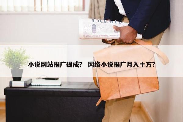 小说网站推广提成？ 网络小说推广月入十万？