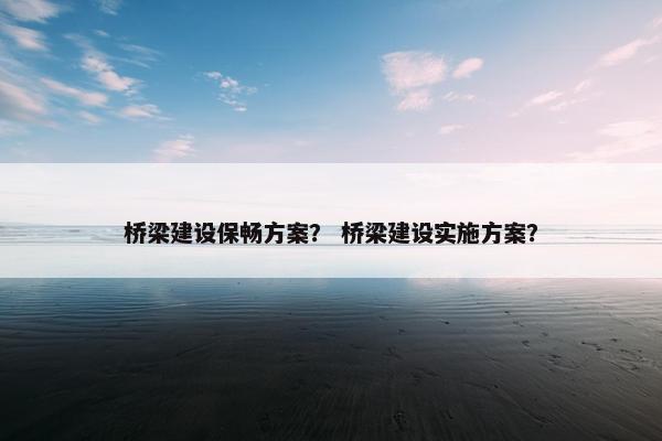 桥梁建设保畅方案？ 桥梁建设实施方案？