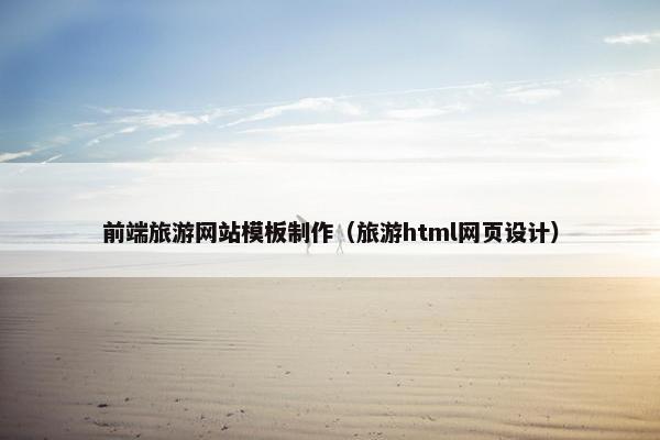 前端旅游网站模板制作（旅游html网页设计）