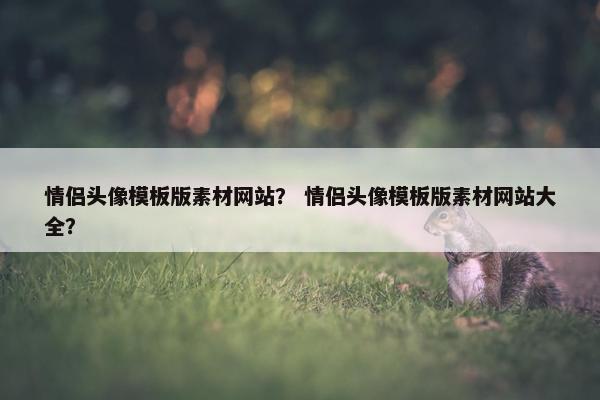 情侣头像模板版素材网站？ 情侣头像模板版素材网站大全？