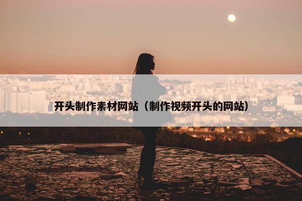 开头制作素材网站（制作视频开头的网站）