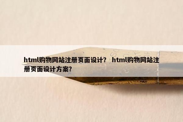 html购物网站注册页面设计？ html购物网站注册页面设计方案？