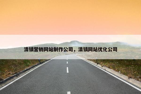清镇营销网站制作公司，清镇网站优化公司