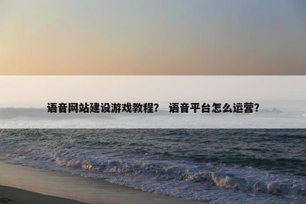 语音网站建设游戏教程？ 语音平台怎么运营？