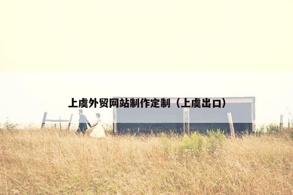 上虞外贸网站制作定制（上虞出口）