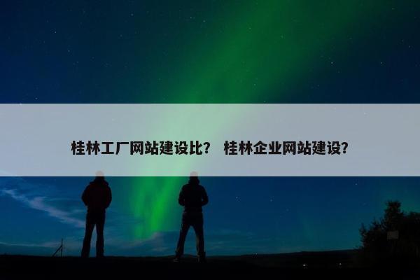 桂林工厂网站建设比？ 桂林企业网站建设？