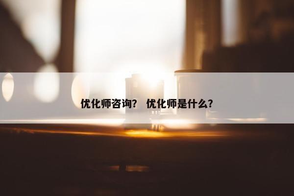优化师咨询？ 优化师是什么？