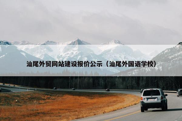 汕尾外贸网站建设报价公示（汕尾外国语学校）