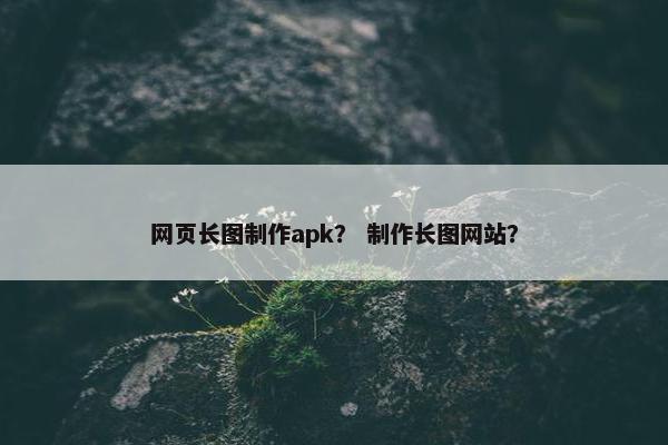 网页长图制作apk？ 制作长图网站？