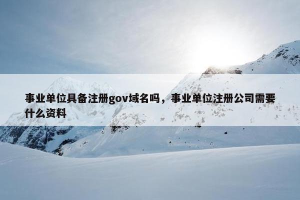 事业单位具备注册gov域名吗，事业单位注册公司需要什么资料