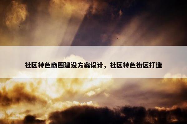 社区特色商圈建设方案设计，社区特色街区打造