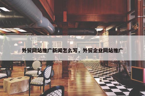 外贸网站推广新闻怎么写，外贸企业网站推广