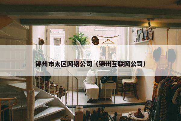 锦州市太区网络公司（锦州互联网公司）