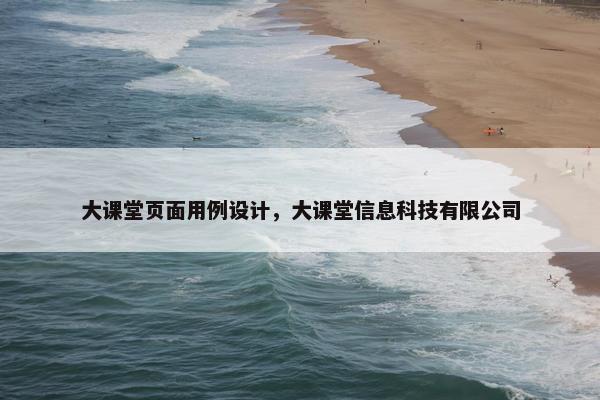 大课堂页面用例设计，大课堂信息科技有限公司