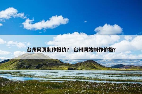 台州网页制作报价？ 台州网站制作价格？