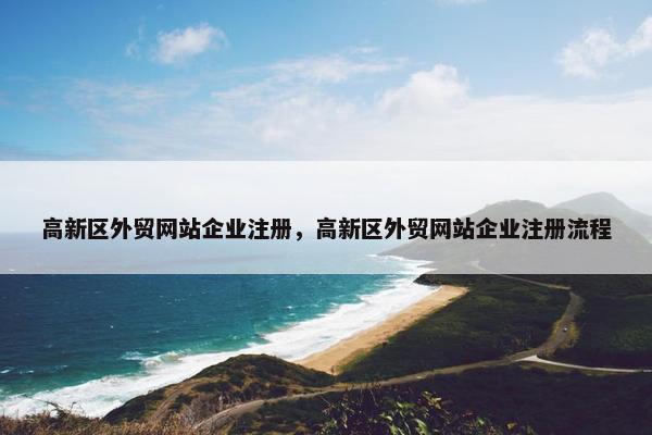 高新区外贸网站企业注册，高新区外贸网站企业注册流程