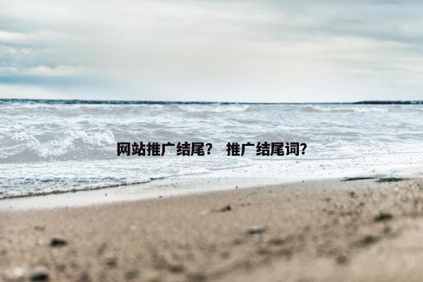 网站推广结尾？ 推广结尾词？
